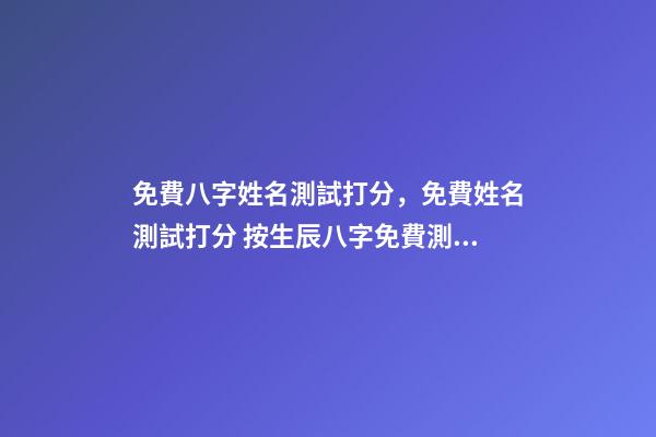 免費八字姓名測試打分，免費姓名測試打分 按生辰八字免費測名打分，起名字測試打分100分-第1張-觀點-玄機派